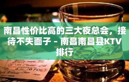 南昌性价比高的三大夜总会，接待不失面子 – 南昌南昌县KTV排行