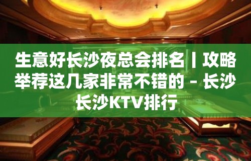 生意好长沙夜总会排名丨攻略举荐这几家非常不错的 – 长沙长沙KTV排行