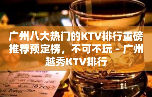 广州八大热门的KTV排行重磅推荐预定榜，不可不玩 – 广州越秀KTV排行