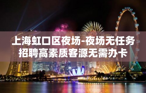 上海虹口区夜场-夜场无任务招聘高素质客源无需办卡