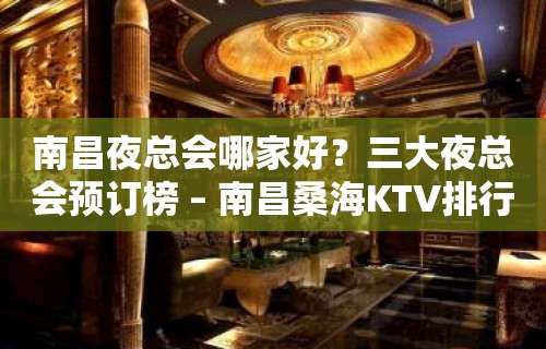 南昌夜总会哪家好？三大夜总会预订榜 – 南昌桑海KTV排行