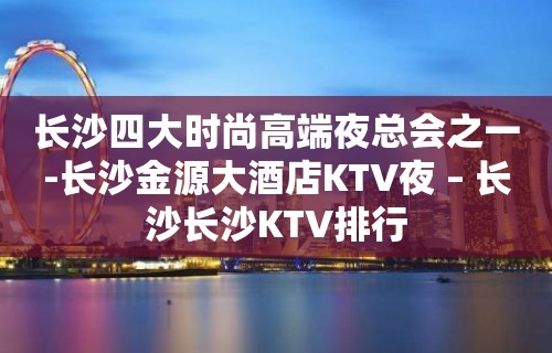 长沙四大时尚高端夜总会之一-长沙金源大酒店KTV夜 – 长沙长沙KTV排行