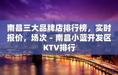 南昌三大品牌店排行榜，实时报价，场次 – 南昌小蓝开发区KTV排行