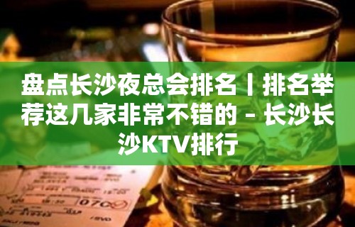 盘点长沙夜总会排名丨排名举荐这几家非常不错的 – 长沙长沙KTV排行