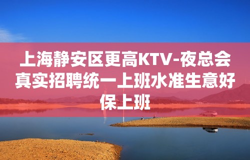 上海静安区更高KTV-夜总会真实招聘统一上班水准生意好保上班