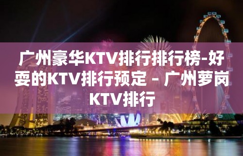 广州豪华KTV排行排行榜-好耍的KTV排行预定 – 广州萝岗KTV排行