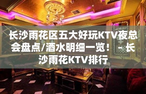 长沙雨花区五大好玩KTV夜总会盘点/酒水明细一览！ – 长沙雨花KTV排行