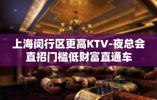 上海闵行区更高KTV-夜总会直招门槛低财富直通车