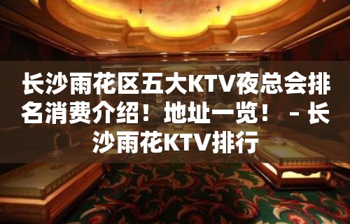 长沙雨花区五大KTV夜总会排名消费介绍！地址一览！ – 长沙雨花KTV排行