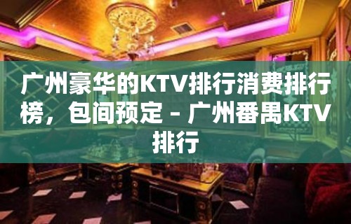 广州豪华的KTV排行消费排行榜，包间预定 – 广州番禺KTV排行