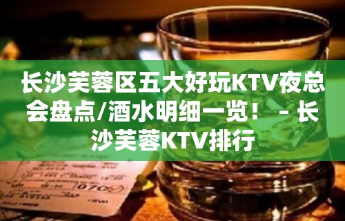 长沙芙蓉区五大好玩KTV夜总会盘点/酒水明细一览！ – 长沙芙蓉KTV排行