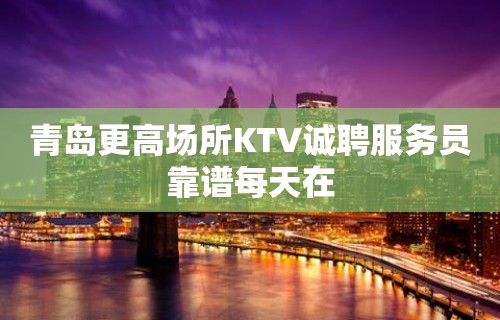 青岛更高场所KTV诚聘服务员靠谱每天在