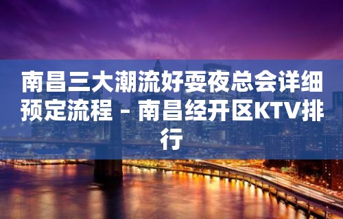 南昌三大潮流好耍夜总会详细预定流程 – 南昌经开区KTV排行