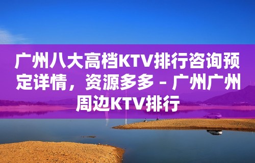 广州八大高档KTV排行咨询预定详情，资源多多 – 广州广州周边KTV排行