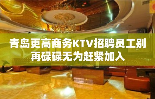 青岛更高商务KTV招聘员工别再碌碌无为赶紧加入