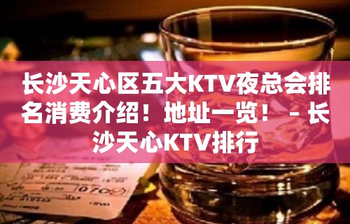 长沙天心区五大KTV夜总会排名消费介绍！地址一览！ – 长沙天心KTV排行