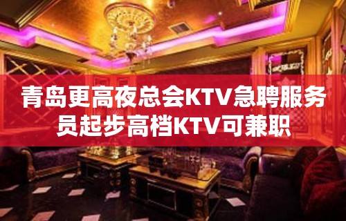 青岛更高夜总会KTV急聘服务员起步高档KTV可兼职