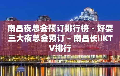 南昌夜总会预订排行榜－好耍三大夜总会预订 – 南昌长堎KTV排行