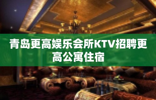 青岛更高娱乐会所KTV招聘更高公寓住宿