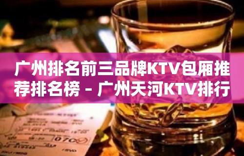 广州排名前三品牌KTV包厢推荐排名榜 – 广州天河KTV排行