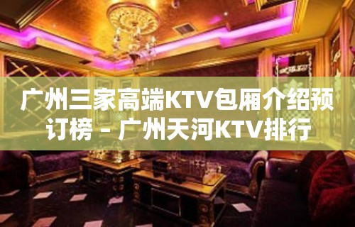 广州三家高端KTV包厢介绍预订榜 – 广州天河KTV排行