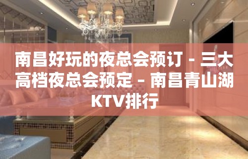 南昌好玩的夜总会预订－三大高档夜总会预定 – 南昌青山湖KTV排行