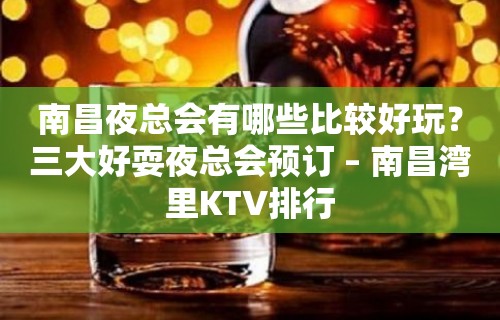 南昌夜总会有哪些比较好玩？三大好耍夜总会预订 – 南昌湾里KTV排行