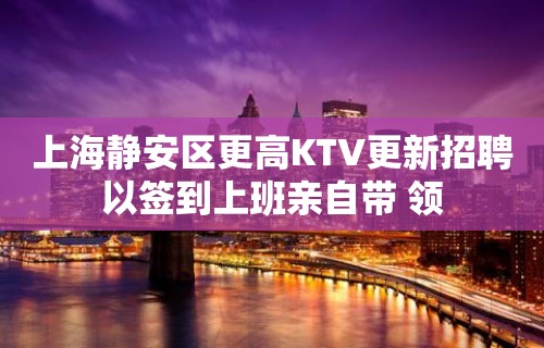 上海静安区更高KTV更新招聘以签到上班亲自带 领