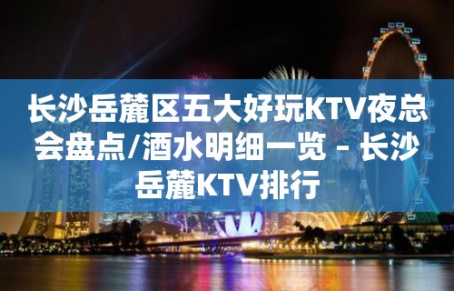 长沙岳麓区五大好玩KTV夜总会盘点/酒水明细一览 – 长沙岳麓KTV排行