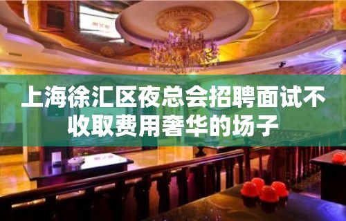 上海徐汇区夜总会招聘面试不收取费用奢华的场子