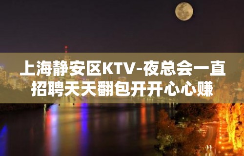 上海静安区KTV-夜总会一直招聘天天翻包开开心心赚