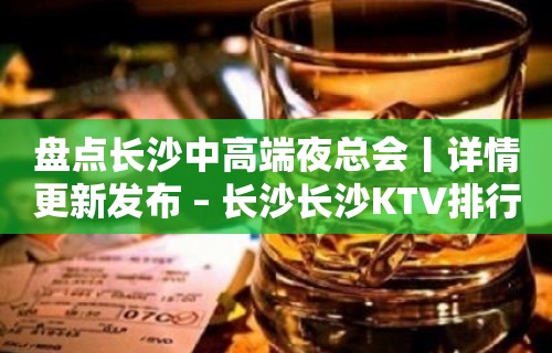 盘点长沙中高端夜总会丨详情更新发布 – 长沙长沙KTV排行