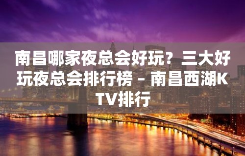 南昌哪家夜总会好玩？三大好玩夜总会排行榜 – 南昌西湖KTV排行