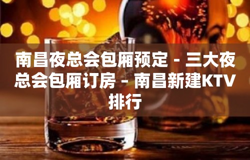 南昌夜总会包厢预定－三大夜总会包厢订房 – 南昌新建KTV排行