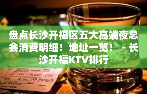 盘点长沙开福区五大高端夜总会消费明细！地址一览！ – 长沙开福KTV排行