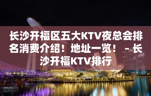 长沙开福区五大KTV夜总会排名消费介绍！地址一览！ – 长沙开福KTV排行