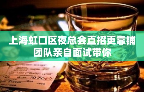 上海虹口区夜总会直招更靠铺团队亲自面试带你