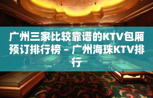 广州三家比较靠谱的KTV包厢预订排行榜 – 广州海珠KTV排行