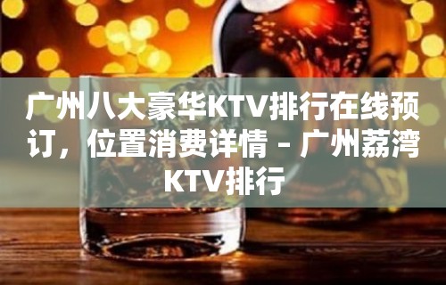 广州八大豪华KTV排行在线预订，位置消费详情 – 广州荔湾KTV排行