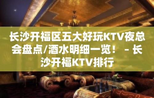 长沙开福区五大好玩KTV夜总会盘点/酒水明细一览！ – 长沙开福KTV排行