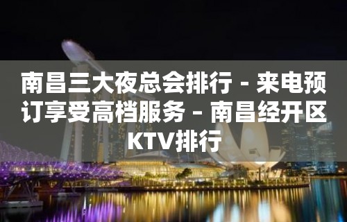 南昌三大夜总会排行－来电预订享受高档服务 – 南昌经开区KTV排行