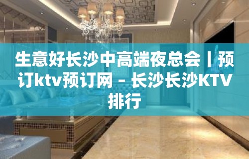 生意好长沙中高端夜总会丨预订ktv预订网 – 长沙长沙KTV排行