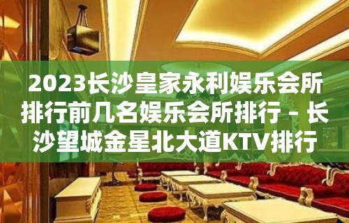 2023长沙皇家永利娱乐会所排行前几名娱乐会所排行 – 长沙望城金星北大道KTV排行