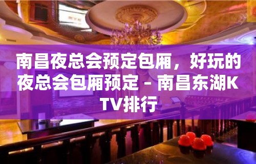 南昌夜总会预定包厢，好玩的夜总会包厢预定 – 南昌东湖KTV排行