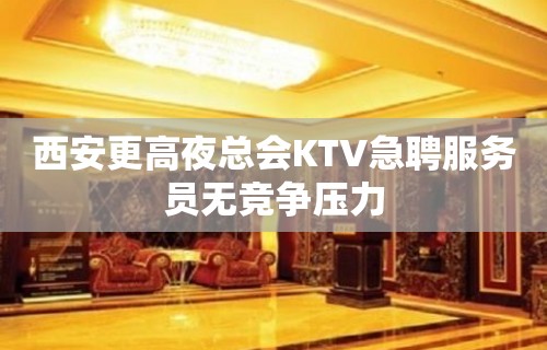 西安更高夜总会KTV急聘服务员无竞争压力