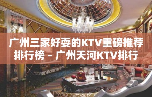 广州三家好耍的KTV重磅推荐排行榜 – 广州天河KTV排行