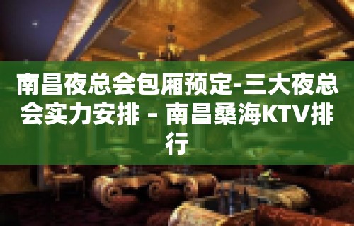 南昌夜总会包厢预定-三大夜总会实力安排 – 南昌桑海KTV排行