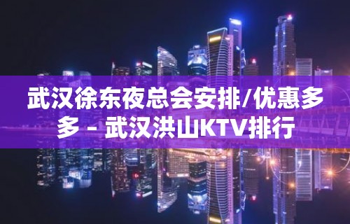 武汉徐东夜总会安排/优惠多多 – 武汉洪山KTV排行