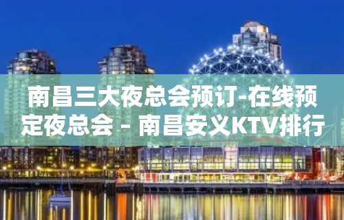 南昌三大夜总会预订-在线预定夜总会 – 南昌安义KTV排行