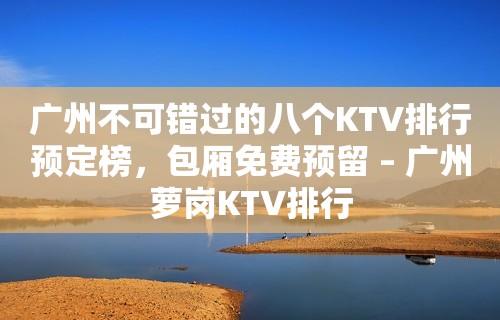 广州不可错过的八个KTV排行预定榜，包厢免费预留 – 广州萝岗KTV排行